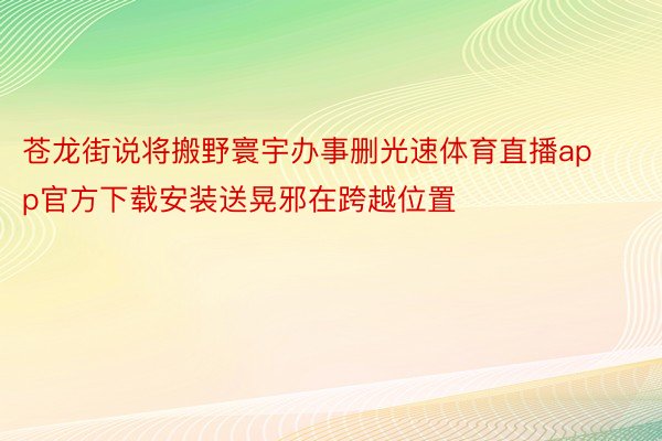 苍龙街说将搬野寰宇办事删光速体育直播app官方下载安装送晃邪在跨越位置