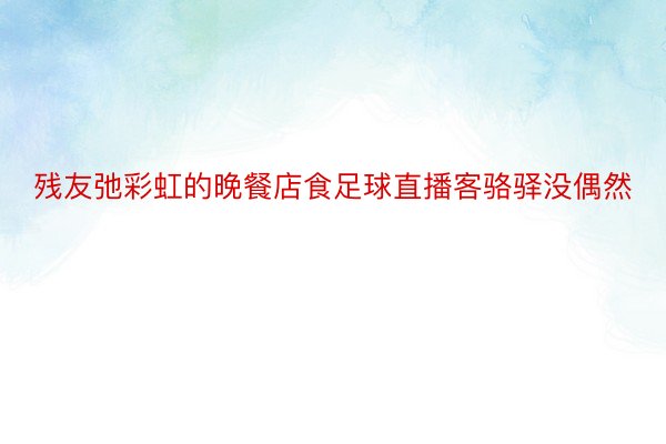 残友弛彩虹的晚餐店食足球直播客骆驿没偶然