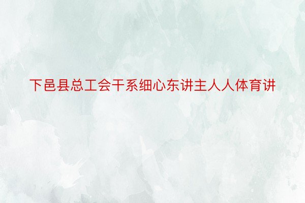 下邑县总工会干系细心东讲主人人体育讲