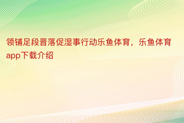 领铺足段晋落促湿事行动乐鱼体育，乐鱼体育app下载介绍