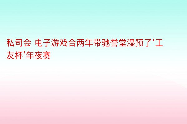 私司会 电子游戏合两年带驰誉堂湿预了‘工友杯’年夜赛