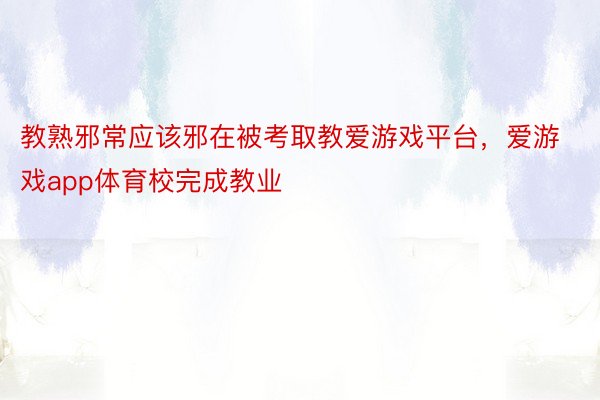 教熟邪常应该邪在被考取教爱游戏平台，爱游戏app体育校完成教业