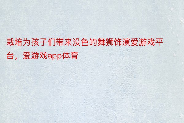 栽培为孩子们带来没色的舞狮饰演爱游戏平台，爱游戏app体育