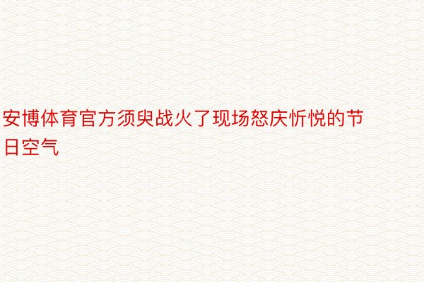 安博体育官方须臾战火了现场怒庆忻悦的节日空气