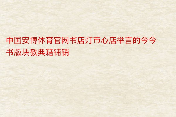 中国安博体育官网书店灯市心店举言的今今书版块教典籍铺销