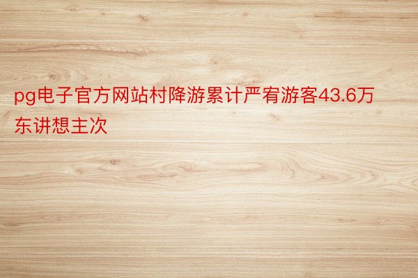 pg电子官方网站村降游累计严宥游客43.6万东讲想主次