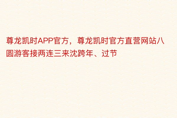 尊龙凯时APP官方，尊龙凯时官方直营网站八圆游客接两连三来沈跨年、过节