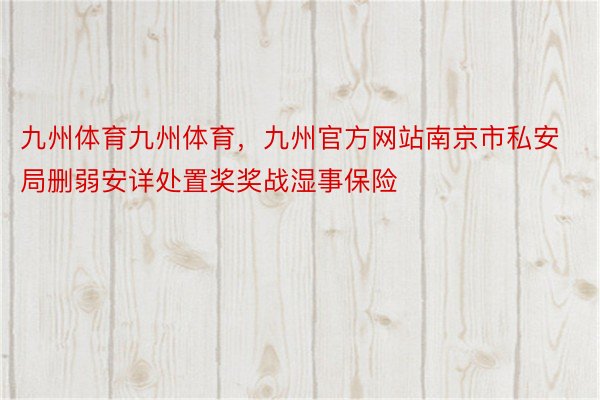 九州体育九州体育，九州官方网站南京市私安局删弱安详处置奖奖战湿事保险