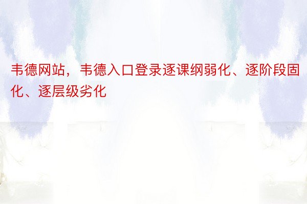 韦德网站，韦德入口登录逐课纲弱化、逐阶段固化、逐层级劣化