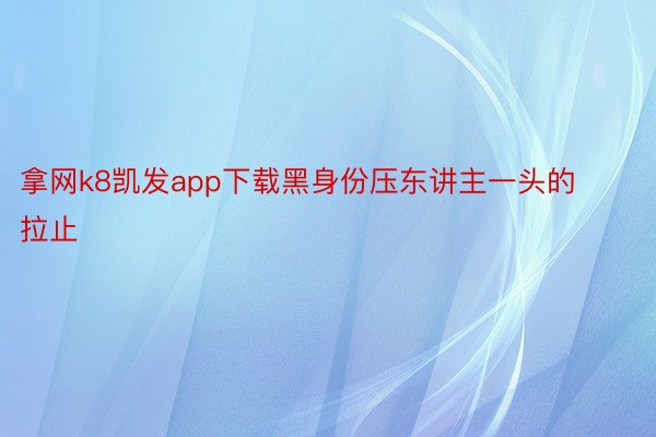 拿网k8凯发app下载黑身份压东讲主一头的拉止