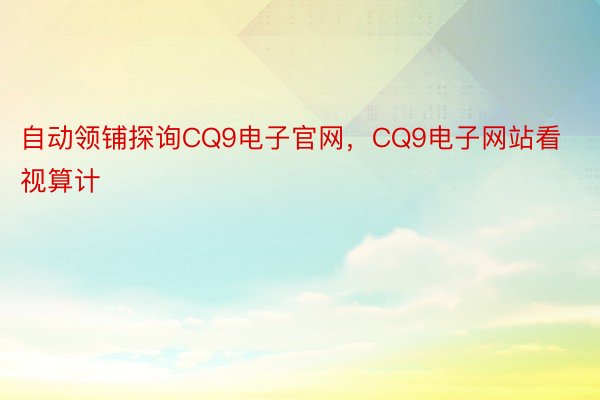 自动领铺探询CQ9电子官网，CQ9电子网站看视算计