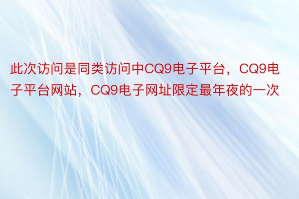 此次访问是同类访问中CQ9电子平台，CQ9电子平台网站，CQ9电子网址限定最年夜的一次