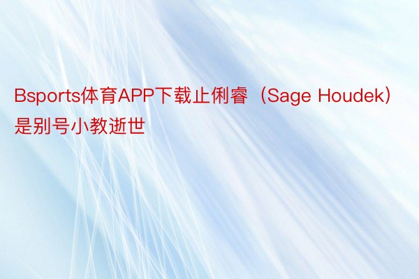 Bsports体育APP下载止俐睿（Sage Houdek）是别号小教逝世