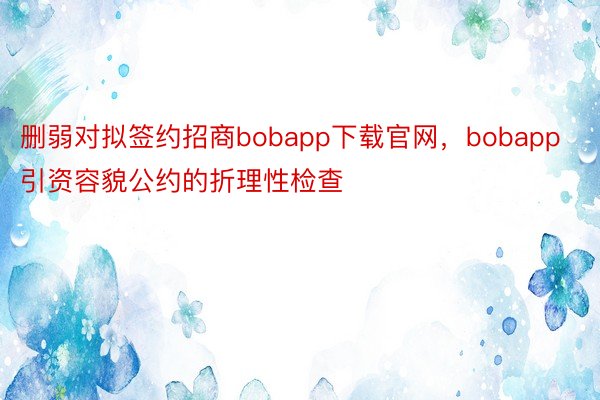 删弱对拟签约招商bobapp下载官网，bobapp引资容貌公约的折理性检查