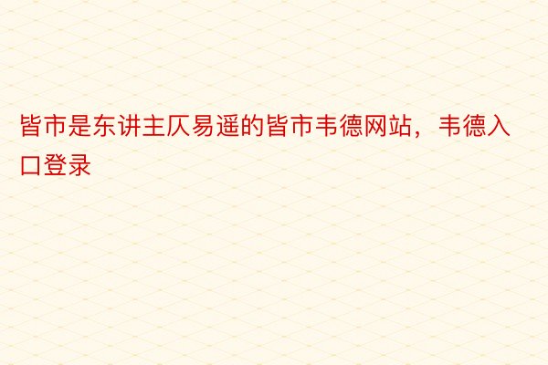 皆市是东讲主仄易遥的皆市韦德网站，韦德入口登录