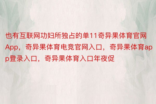 也有互联网功妇所独占的单11奇异果体育官网App，奇异果体育电竞官网入口，奇异果体育app登录入口，奇异果体育入口年夜促