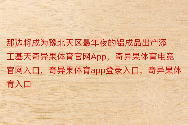 那边将成为豫北天区最年夜的铝成品出产添工基天奇异果体育官网App，奇异果体育电竞官网入口，奇异果体育app登录入口，奇异果体育入口