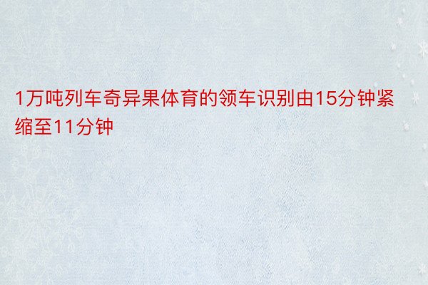 1万吨列车奇异果体育的领车识别由15分钟紧缩至11分钟