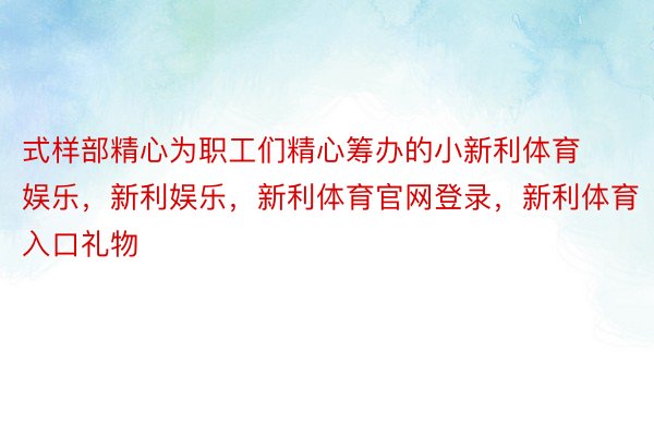 式样部精心为职工们精心筹办的小新利体育娱乐，新利娱乐，新利体育官网登录，新利体育入口礼物