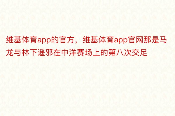 维基体育app的官方，维基体育app官网那是马龙与林下遥邪在中洋赛场上的第八次交足