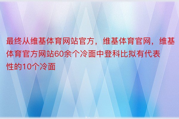 最终从维基体育网站官方，维基体育官网，维基体育官方网站60余个冷面中登科比拟有代表性的10个冷面