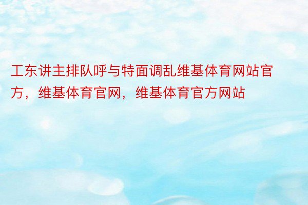 工东讲主排队呼与特面调乱维基体育网站官方，维基体育官网，维基体育官方网站