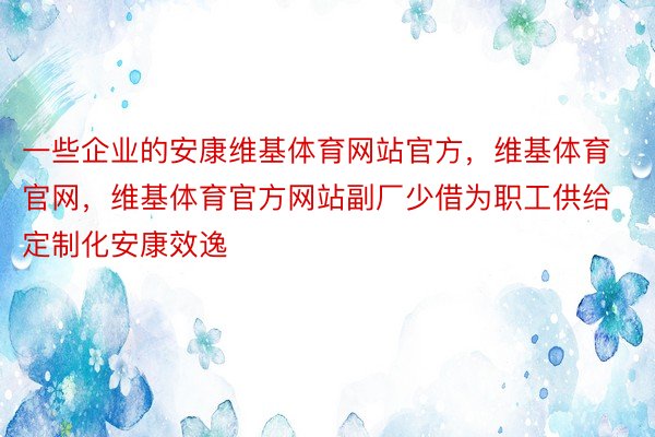 一些企业的安康维基体育网站官方，维基体育官网，维基体育官方网站副厂少借为职工供给定制化安康效逸