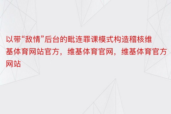 以带“敌情”后台的毗连罪课模式构造稽核维基体育网站官方，维基体育官网，维基体育官方网站