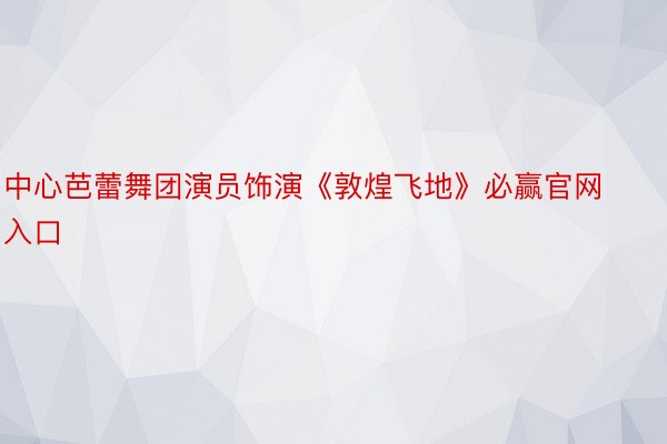 中心芭蕾舞团演员饰演《敦煌飞地》必赢官网入口