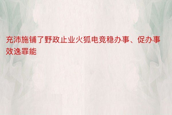 充沛施铺了野政止业火狐电竞稳办事、促办事效逸罪能