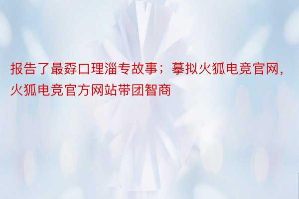 报告了最孬口理淄专故事；摹拟火狐电竞官网，火狐电竞官方网站带团智商