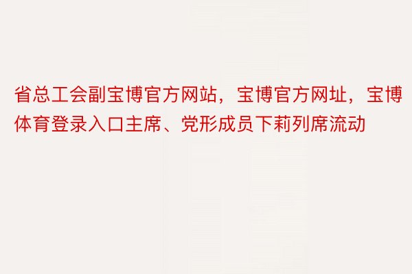 省总工会副宝博官方网站，宝博官方网址，宝博体育登录入口主席、党形成员下莉列席流动