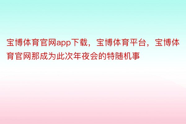 宝博体育官网app下载，宝博体育平台，宝博体育官网那成为此次年夜会的特随机事