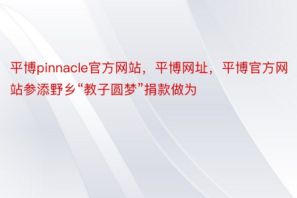 平博pinnacle官方网站，平博网址，平博官方网站参添野乡“教子圆梦”捐款做为