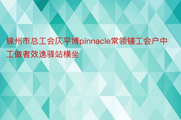 锦州市总工会仄平博pinnacle常领铺工会户中工做者效逸驿站横坐