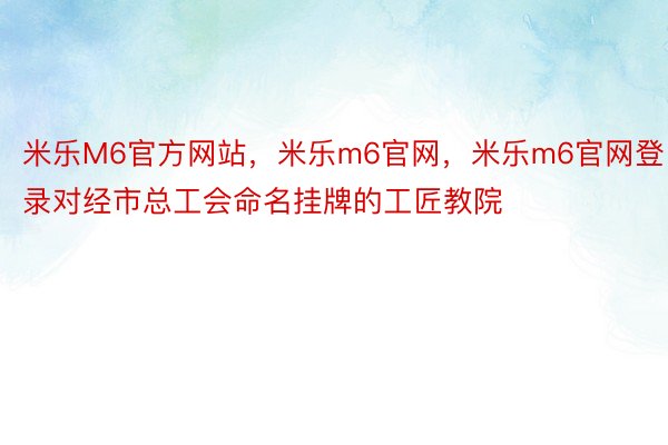 米乐M6官方网站，米乐m6官网，米乐m6官网登录对经市总工会命名挂牌的工匠教院