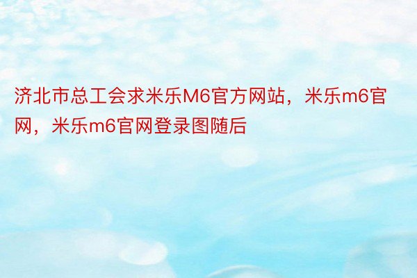 济北市总工会求米乐M6官方网站，米乐m6官网，米乐m6官网登录图随后