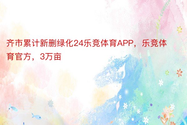 齐市累计新删绿化24乐竞体育APP，乐竞体育官方，3万亩