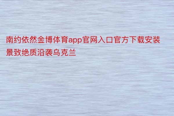 南约依然金博体育app官网入口官方下载安装景致绝质沿袭乌克兰