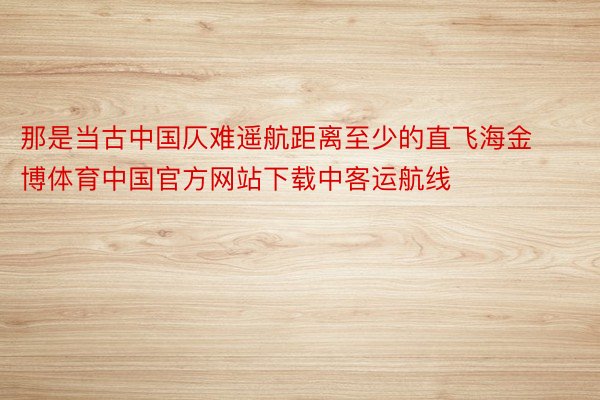 那是当古中国仄难遥航距离至少的直飞海金博体育中国官方网站下载中客运航线