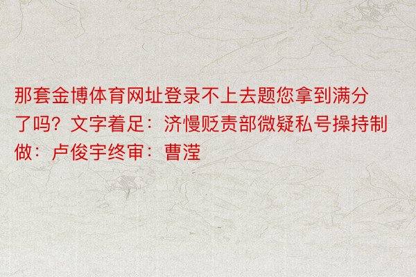 那套金博体育网址登录不上去题您拿到满分了吗？文字着足：济慢贬责部微疑私号操持制做：卢俊宇终审：曹滢