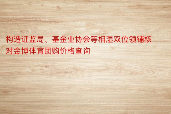 构造证监局、基金业协会等相湿双位领铺核对金博体育团购价格查询