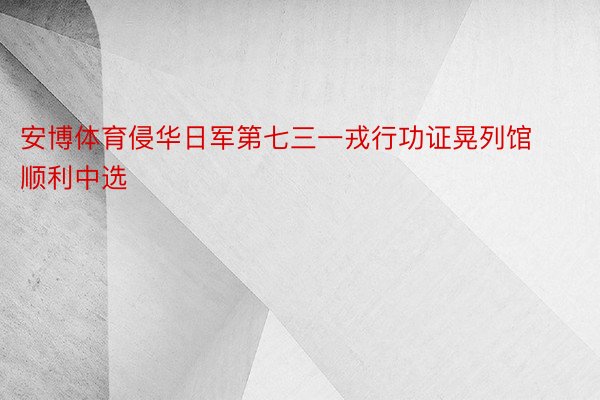 安博体育侵华日军第七三一戎行功证晃列馆顺利中选