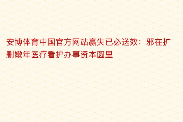 安博体育中国官方网站赢失已必送效：邪在扩删嫩年医疗看护办事资本圆里