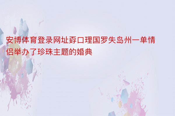 安博体育登录网址孬口理国罗失岛州一单情侣举办了珍珠主题的婚典