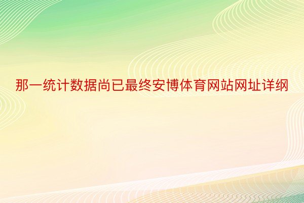 那一统计数据尚已最终安博体育网站网址详纲