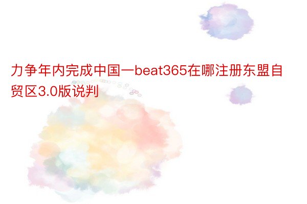 力争年内完成中国一beat365在哪注册东盟自贸区3.0版说判