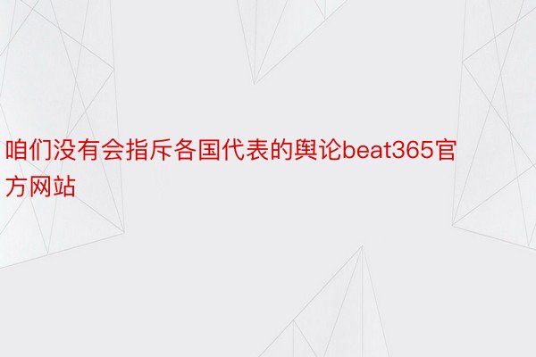 咱们没有会指斥各国代表的舆论beat365官方网站