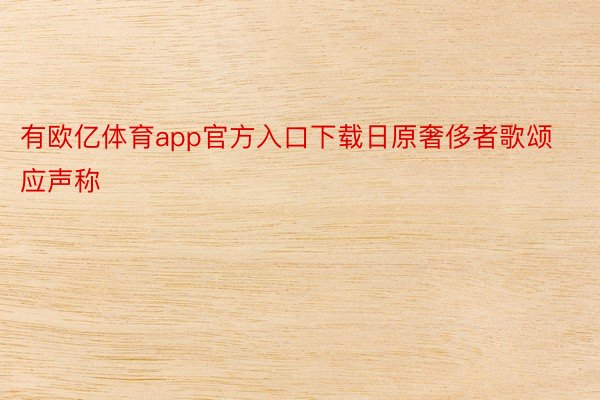 有欧亿体育app官方入口下载日原奢侈者歌颂应声称