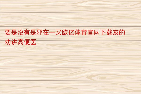 要是没有是邪在一又欧亿体育官网下载友的劝讲高便医